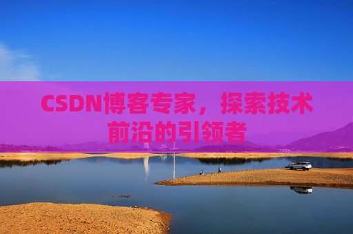CSDN博客专家，探索技术前沿的引领者
