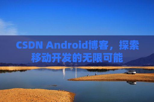 CSDN Android博客，探索移动开发的无限可能